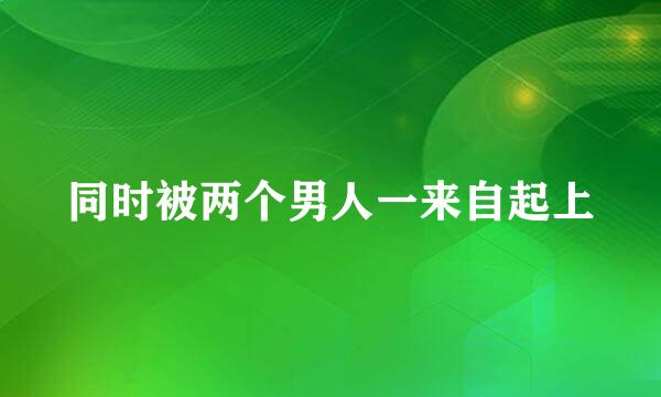 同时被两个男人一来自起上