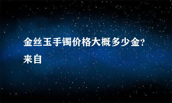 金丝玉手镯价格大概多少金？来自