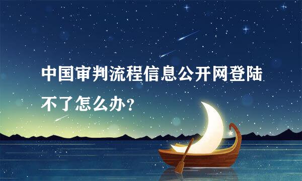 中国审判流程信息公开网登陆不了怎么办？