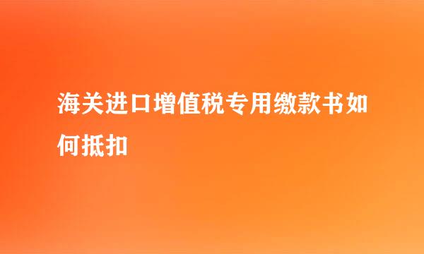 海关进口增值税专用缴款书如何抵扣