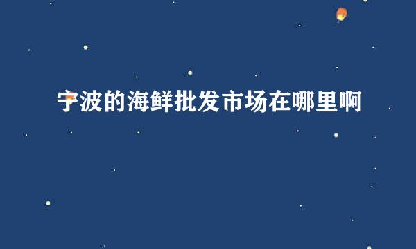 宁波的海鲜批发市场在哪里啊