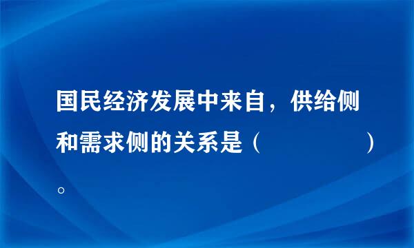 国民经济发展中来自，供给侧和需求侧的关系是（    ）。