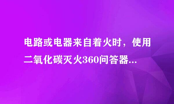 电路或电器来自着火时，使用二氧化碳灭火360问答器灭火。()