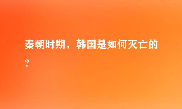 秦朝时期，韩国是如何灭亡的？