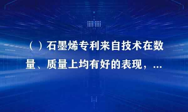 （）石墨烯专利来自技术在数量、质量上均有好的表现，综合排名全球第一。