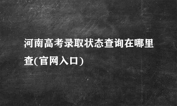 河南高考录取状态查询在哪里查(官网入口)