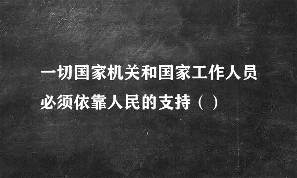 一切国家机关和国家工作人员必须依靠人民的支持（）