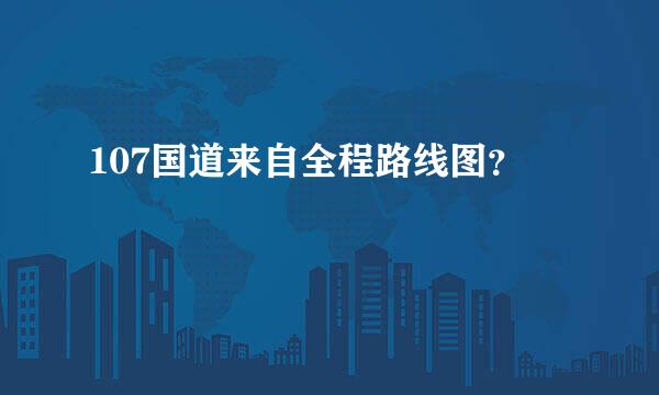 107国道来自全程路线图？