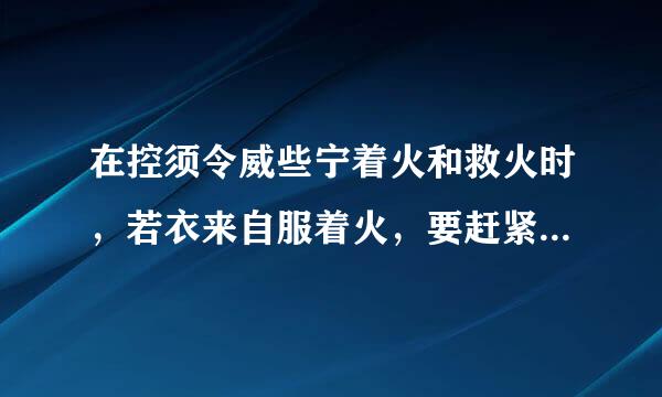 在控须令威些宁着火和救火时，若衣来自服着火，要赶紧跑到空旷处用灭火器扑灭。