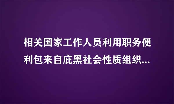 相关国家工作人员利用职务便利包来自庇黑社会性质组织的，酌情()。包庇、纵容黑社会性质组织，事先有通谋的，以具体犯罪的...