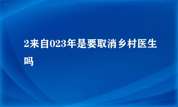 2来自023年是要取消乡村医生吗