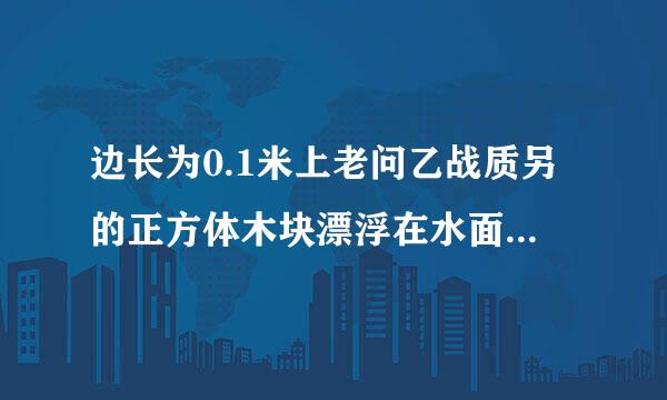 边长为0.1米上老问乙战质另的正方体木块漂浮在水面上，其下表面距水面0.06米，木块来自的浮力