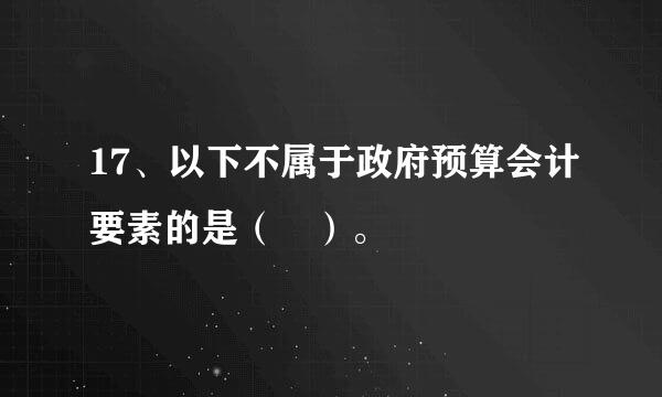 17、以下不属于政府预算会计要素的是（ ）。