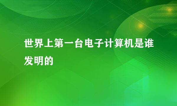 世界上第一台电子计算机是谁发明的