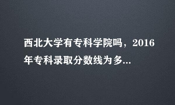 西北大学有专科学院吗，2016年专科录取分数线为多少？来自