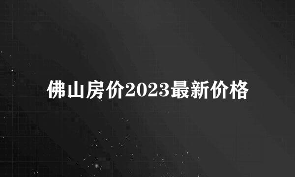 佛山房价2023最新价格