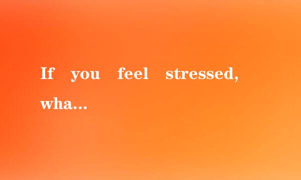 If you feel stressed, what ...