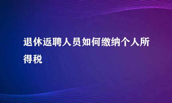 退休返聘人员如何缴纳个人所得税