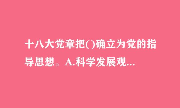 十八大党章把()确立为党的指导思想。A.科学发展观B.生态文明建设C.创新改革D.反腐倡廉