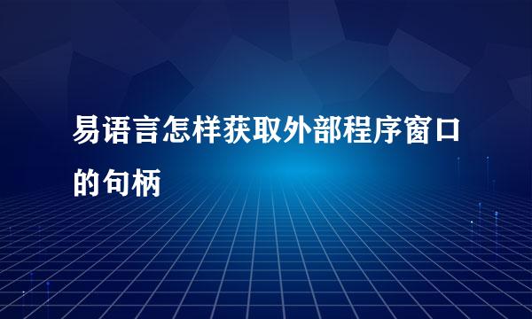 易语言怎样获取外部程序窗口的句柄