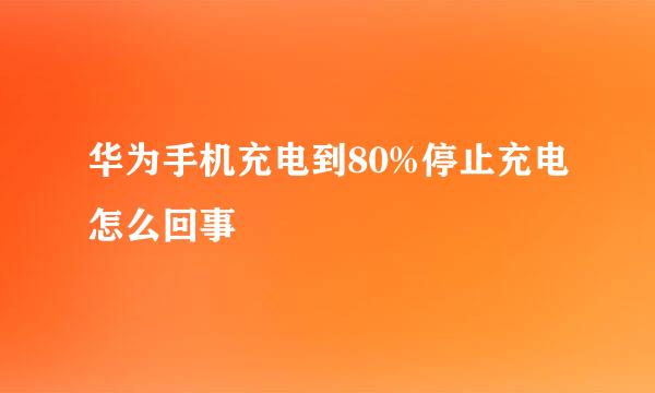 华为手机充电到80%停止充电怎么回事