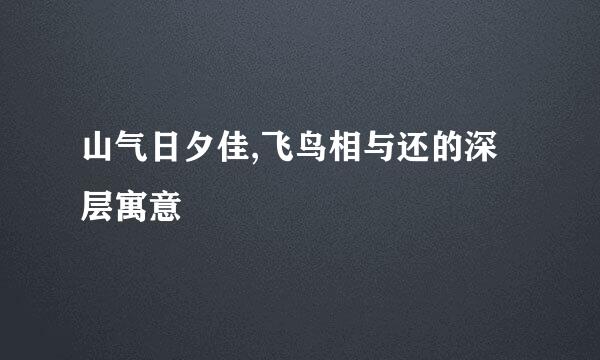 山气日夕佳,飞鸟相与还的深层寓意