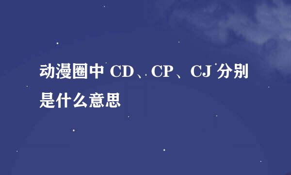 动漫圈中 CD、CP、CJ 分别是什么意思