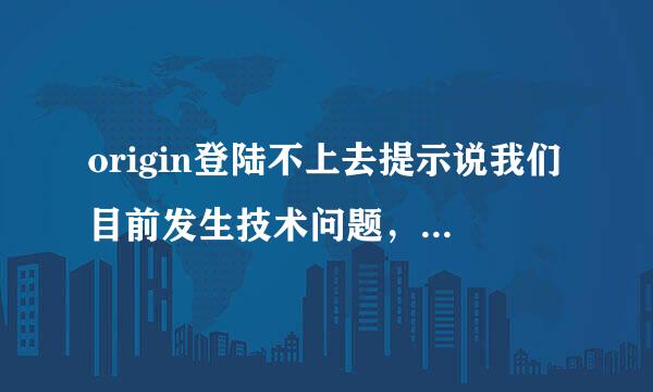 origin登陆不上去提示说我们目前发生技术问题，请稍后再试一次。有两三天了，一直这样，怎么办