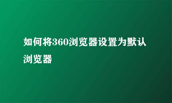 如何将360浏览器设置为默认浏览器