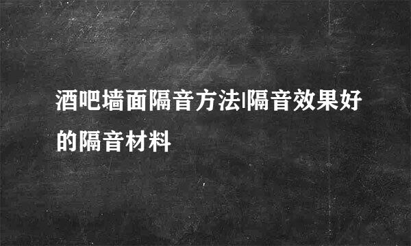 酒吧墙面隔音方法|隔音效果好的隔音材料