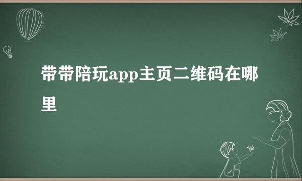 带带陪玩app主页二维码在哪里