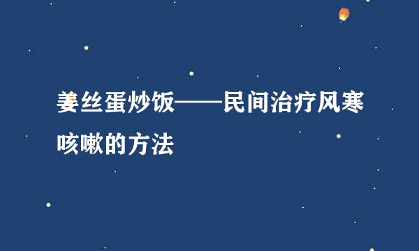 姜丝蛋炒饭——民间治疗风寒咳嗽的方法