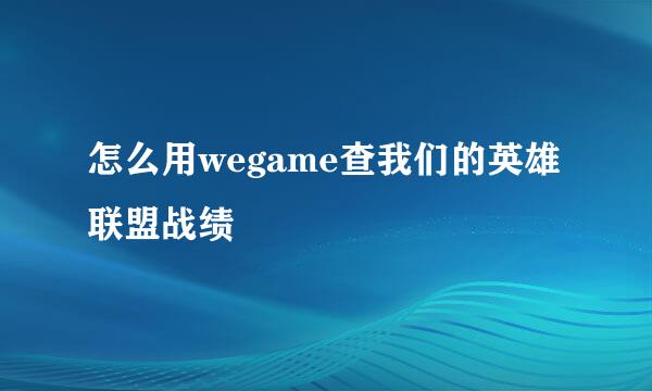 怎么用wegame查我们的英雄联盟战绩