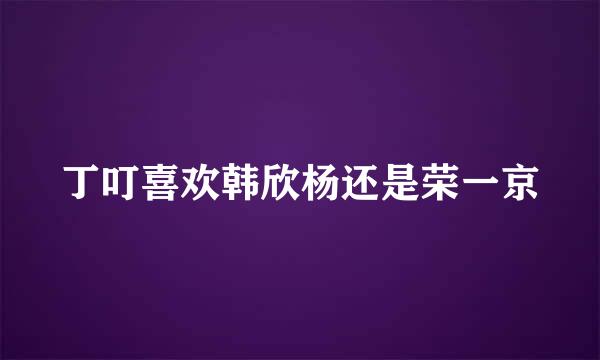 丁叮喜欢韩欣杨还是荣一京