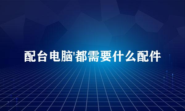 配台电脑'都需要什么配件