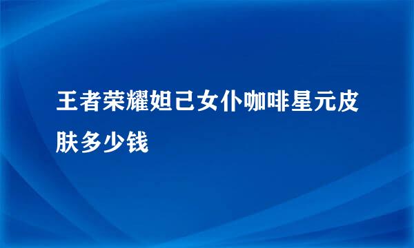 王者荣耀妲己女仆咖啡星元皮肤多少钱