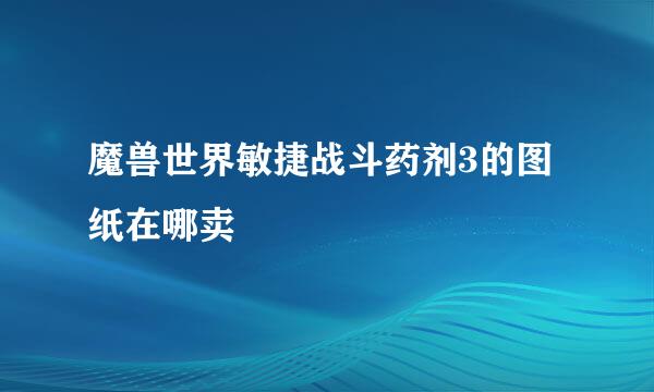 魔兽世界敏捷战斗药剂3的图纸在哪卖