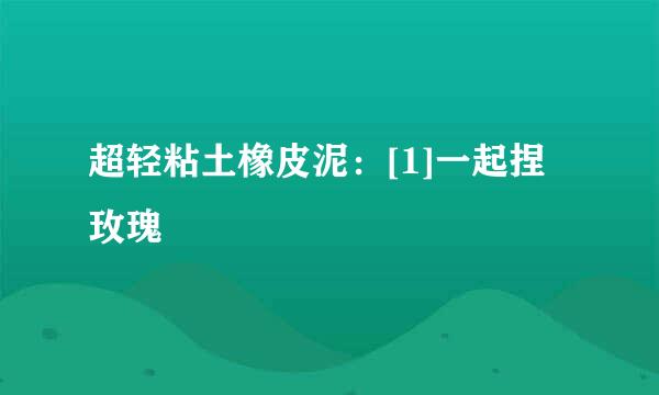 超轻粘土橡皮泥：[1]一起捏玫瑰