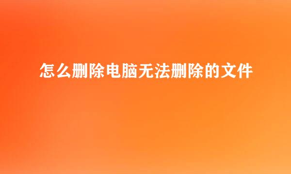 怎么删除电脑无法删除的文件