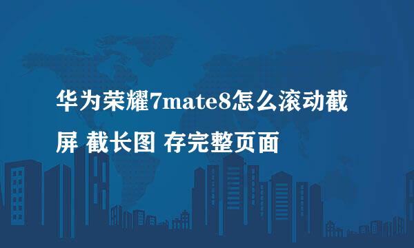 华为荣耀7mate8怎么滚动截屏 截长图 存完整页面