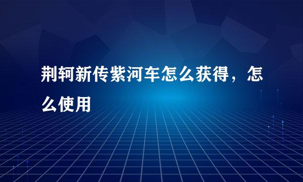 荆轲新传紫河车怎么获得，怎么使用