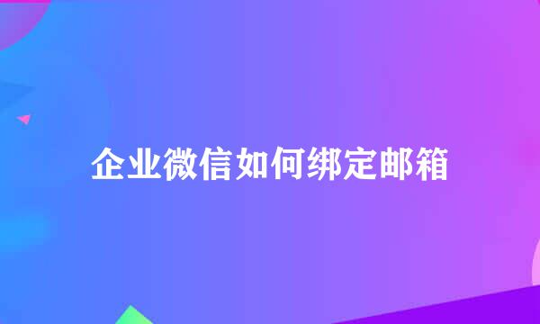 企业微信如何绑定邮箱