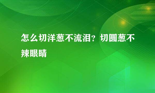 怎么切洋葱不流泪？切圆葱不辣眼睛