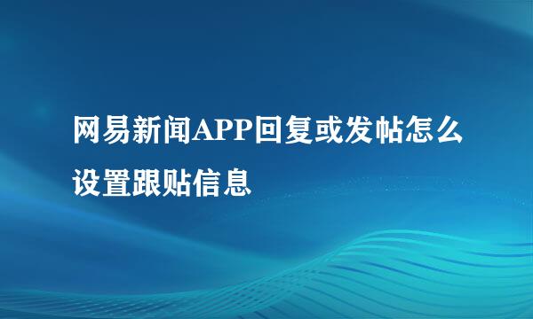 网易新闻APP回复或发帖怎么设置跟贴信息