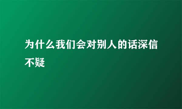 为什么我们会对别人的话深信不疑