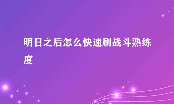 明日之后怎么快速刷战斗熟练度