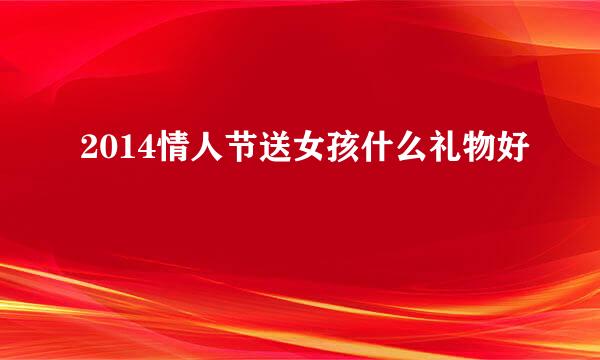 2014情人节送女孩什么礼物好