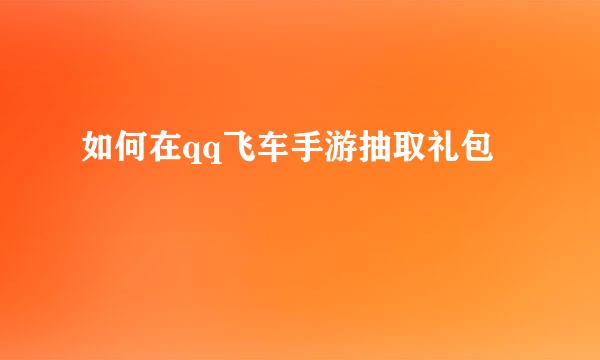 如何在qq飞车手游抽取礼包