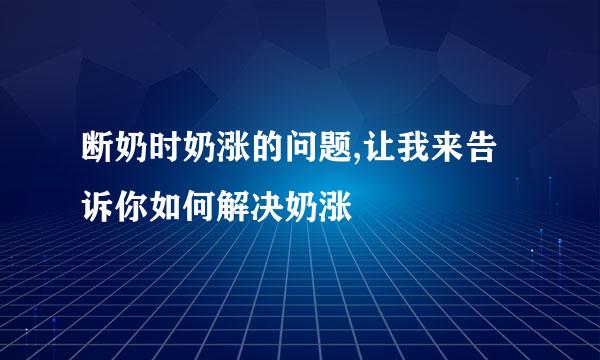 断奶时奶涨的问题,让我来告诉你如何解决奶涨