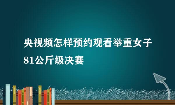 央视频怎样预约观看举重女子81公斤级决赛